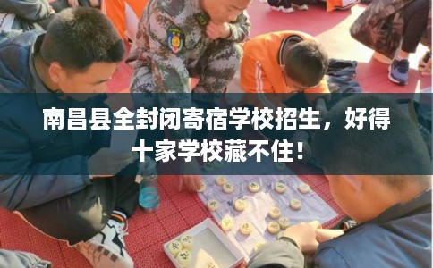 南昌县全封闭寄宿学校招生，好得十家学校藏不住！