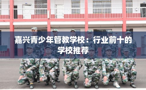 嘉兴青少年管教学校：行业前十的学校推荐