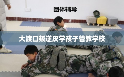 大渡口叛逆厌学孩子管教学校