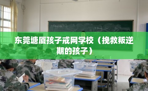 东莞塘厦孩子戒网学校（挽救叛逆期的孩子）