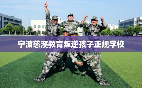 宁波慈溪教育叛逆孩子正规学校