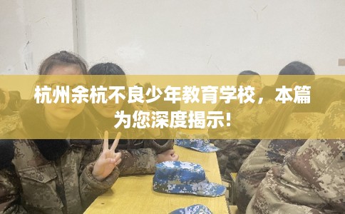 杭州余杭不良少年教育学校，本篇为您深度揭示!
