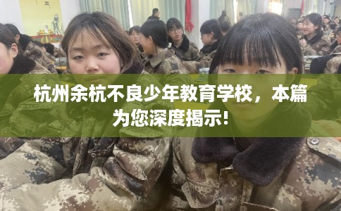 杭州余杭不良少年教育学校，本篇为您深度揭示!
