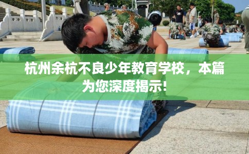 杭州余杭不良少年教育学校，本篇为您深度揭示!