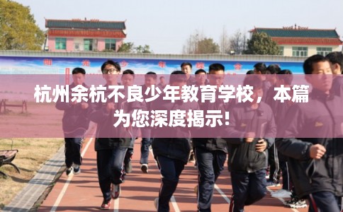杭州余杭不良少年教育学校，本篇为您深度揭示!