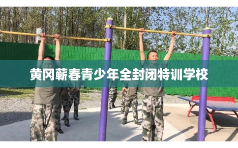 黄冈蕲春青少年全封闭特训学校