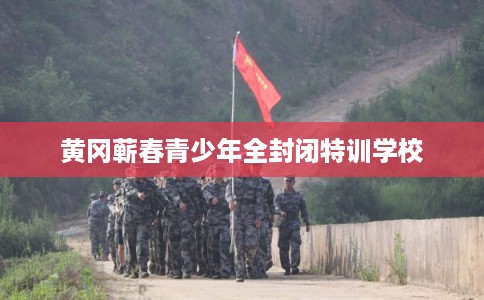 黄冈蕲春青少年全封闭特训学校