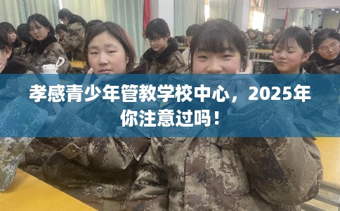 孝感青少年管教学校中心，2025年你注意过吗！