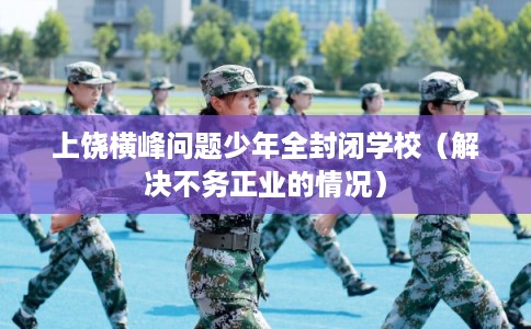 上饶横峰问题少年全封闭学校(解决不务正业的情况) 上饶横峰问题少年全封闭学校(解决不务正业的情况)