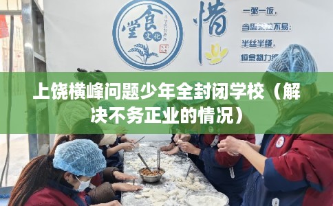 上饶横峰问题少年全封闭学校(解决不务正业的情况) 上饶横峰问题少年全封闭学校(解决不务正业的情况)