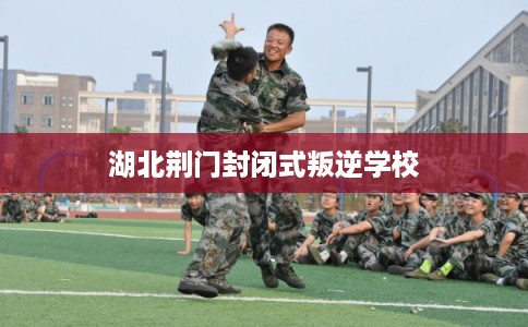 湖北荆门封闭式叛逆学校 湖北荆门封闭式叛逆学校