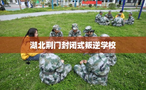 湖北荆门封闭式叛逆学校 湖北荆门封闭式叛逆学校