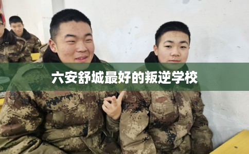 六安舒城最好的叛逆学校