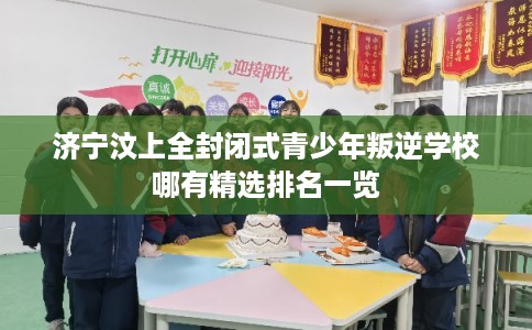 济宁汶上全封闭式青少年叛逆学校哪有精选排名一览 济宁汶上全封闭式青少年叛逆学校哪有精选排名一览