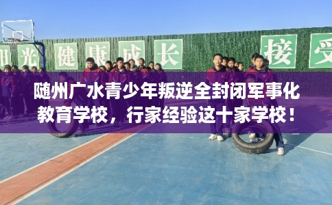 随州广水青少年叛逆全封闭军事化教育学校,行家经验这十家学校! 随州广水青少年叛逆全封闭军事化教育学校,行家经验这十家学校!