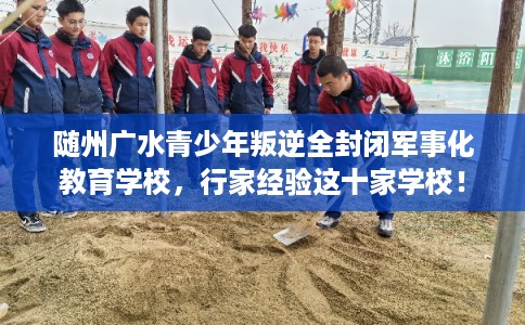 随州广水青少年叛逆全封闭军事化教育学校,行家经验这十家学校! 随州广水青少年叛逆全封闭军事化教育学校,行家经验这十家学校!