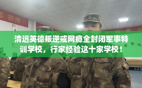 清远英德叛逆戒网瘾全封闭军事特训学校,行家经验这十家学校! 清远英德叛逆戒网瘾全封闭军事特训学校,行家经验这十家学校!