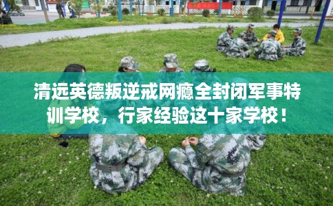 清远英德叛逆戒网瘾全封闭军事特训学校,行家经验这十家学校! 清远英德叛逆戒网瘾全封闭军事特训学校,行家经验这十家学校!