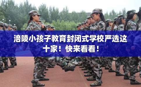 涪陵小孩子教育封闭式学校严选这十家！快来看看！