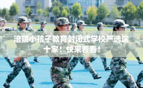 涪陵小孩子教育封闭式学校严选这十家！快来看看！