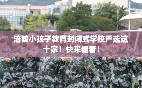 涪陵小孩子教育封闭式学校严选这十家！快来看看！