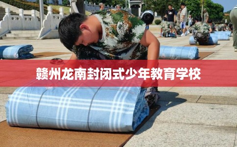 赣州龙南封闭式少年教育学校 赣州龙南封闭式少年教育学校