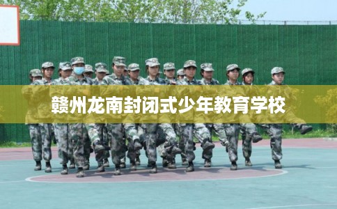 赣州龙南封闭式少年教育学校