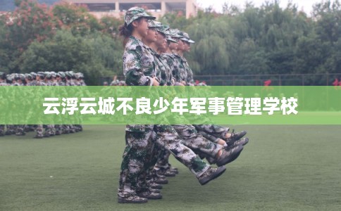 云浮云城不良少年军事管理学校