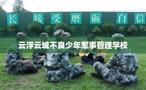 云浮云城不良少年军事管理学校