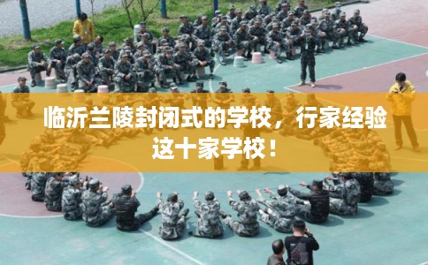 临沂兰陵封闭式的学校，行家经验这十家学校！
