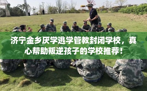 济宁金乡厌学逃学管教封闭学校，真心帮助叛逆孩子的学校推荐！