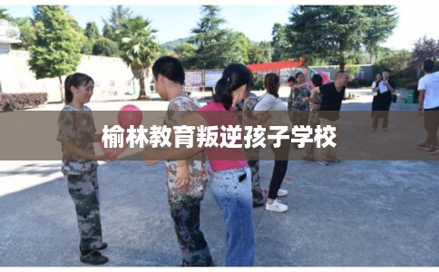 榆林教育叛逆孩子学校