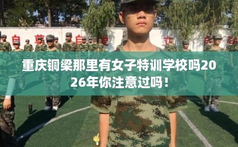 重庆铜梁那里有女子特训学校吗2026年你注意过吗！