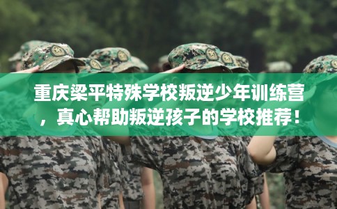 重庆梁平特殊学校叛逆少年训练营,真心帮助叛逆孩子的学校推荐! 重庆梁平特殊学校叛逆少年训练营,真心帮助叛逆孩子的学校推荐!