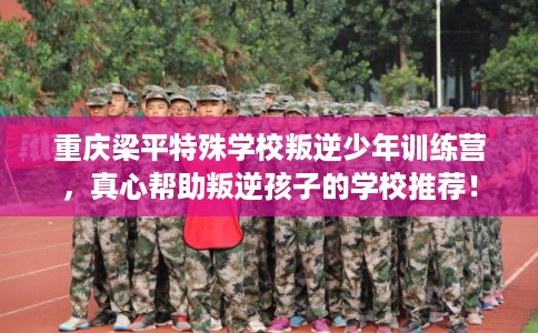 重庆梁平特殊学校叛逆少年训练营,真心帮助叛逆孩子的学校推荐! 重庆梁平特殊学校叛逆少年训练营,真心帮助叛逆孩子的学校推荐!