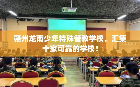 赣州龙南少年特殊管教学校,汇集十家可靠的学校! 赣州龙南少年特殊管教学校,汇集十家可靠的学校!