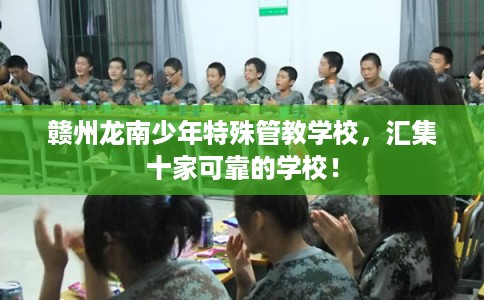 赣州龙南少年特殊管教学校,汇集十家可靠的学校! 赣州龙南少年特殊管教学校,汇集十家可靠的学校!