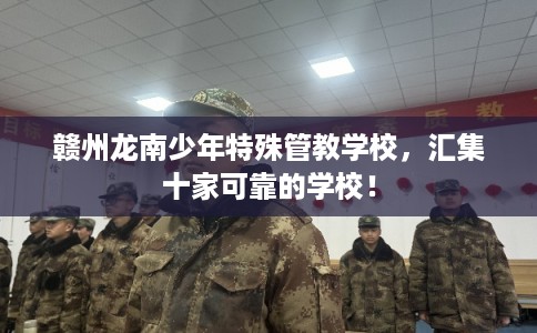 赣州龙南少年特殊管教学校,汇集十家可靠的学校! 赣州龙南少年特殊管教学校,汇集十家可靠的学校!