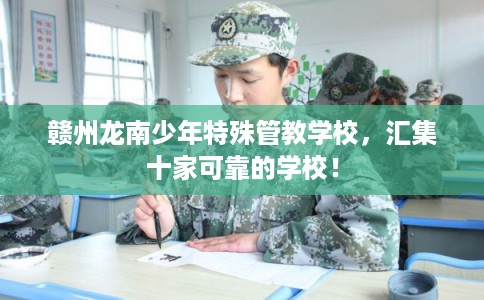 赣州龙南少年特殊管教学校，汇集十家可靠的学校！