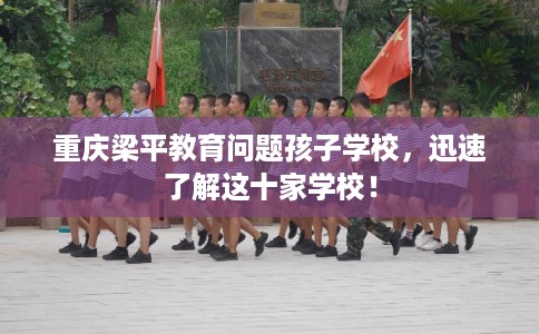 重庆梁平教育问题孩子学校，迅速了解这十家学校！