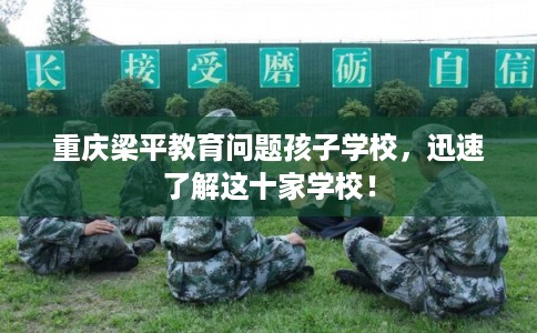 重庆梁平教育问题孩子学校，迅速了解这十家学校！