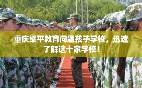 重庆梁平教育问题孩子学校，迅速了解这十家学校！