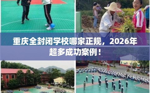 重庆全封闭学校哪家正规，2026年超多成功案例！