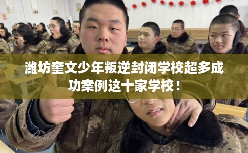 潍坊奎文少年叛逆封闭学校超多成功案例这十家学校！
