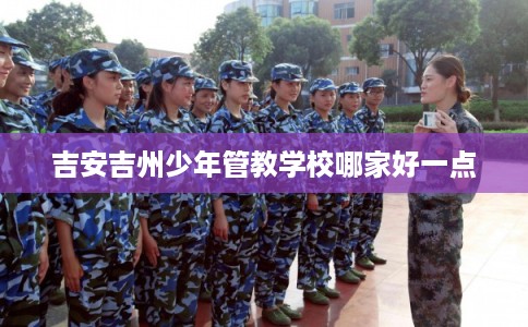 吉安吉州少年管教学校哪家好一点