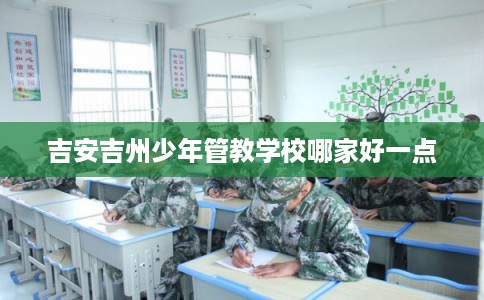 吉安吉州少年管教学校哪家好一点