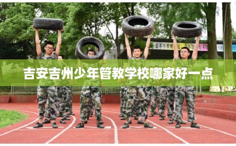 吉安吉州少年管教学校哪家好一点
