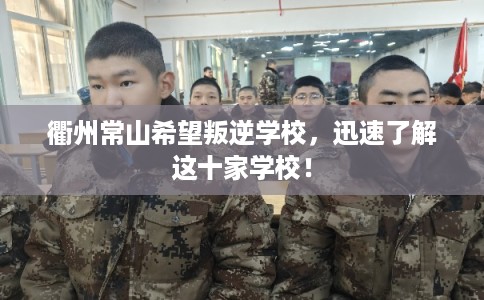 衢州常山希望叛逆学校，迅速了解这十家学校！