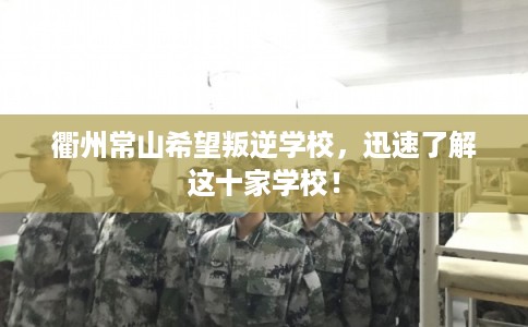 衢州常山希望叛逆学校，迅速了解这十家学校！