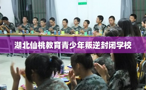 湖北仙桃教育青少年叛逆封闭学校